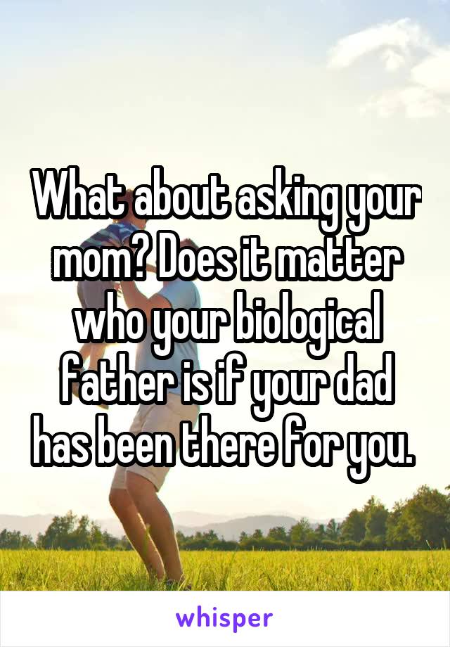 What about asking your mom? Does it matter who your biological father is if your dad has been there for you. 