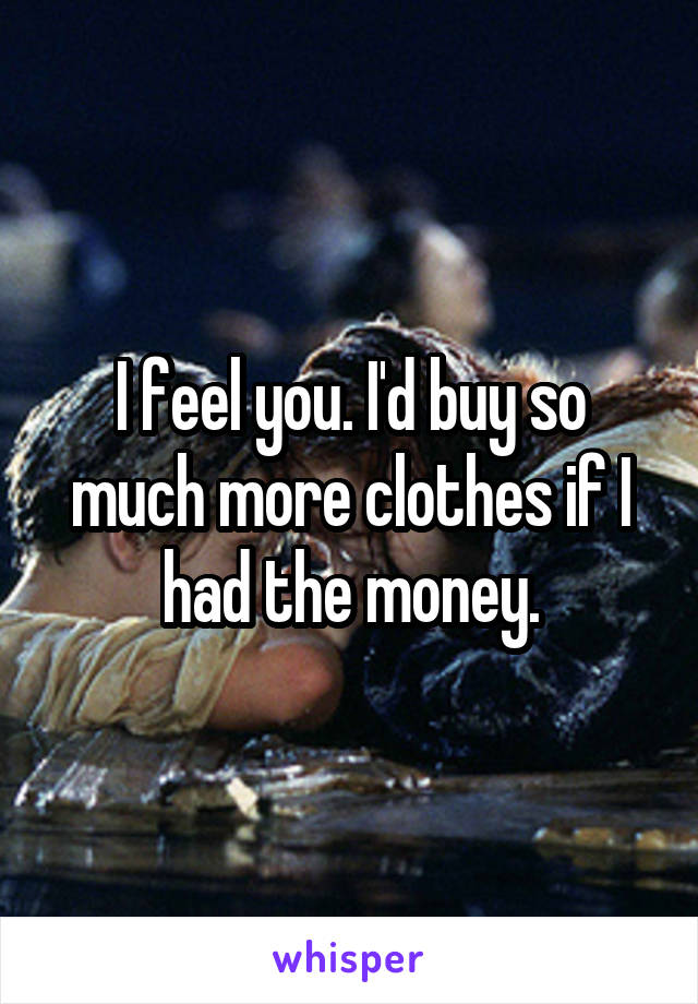 I feel you. I'd buy so much more clothes if I had the money.