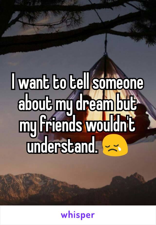 I want to tell someone about my dream but my friends wouldn't understand. 😢