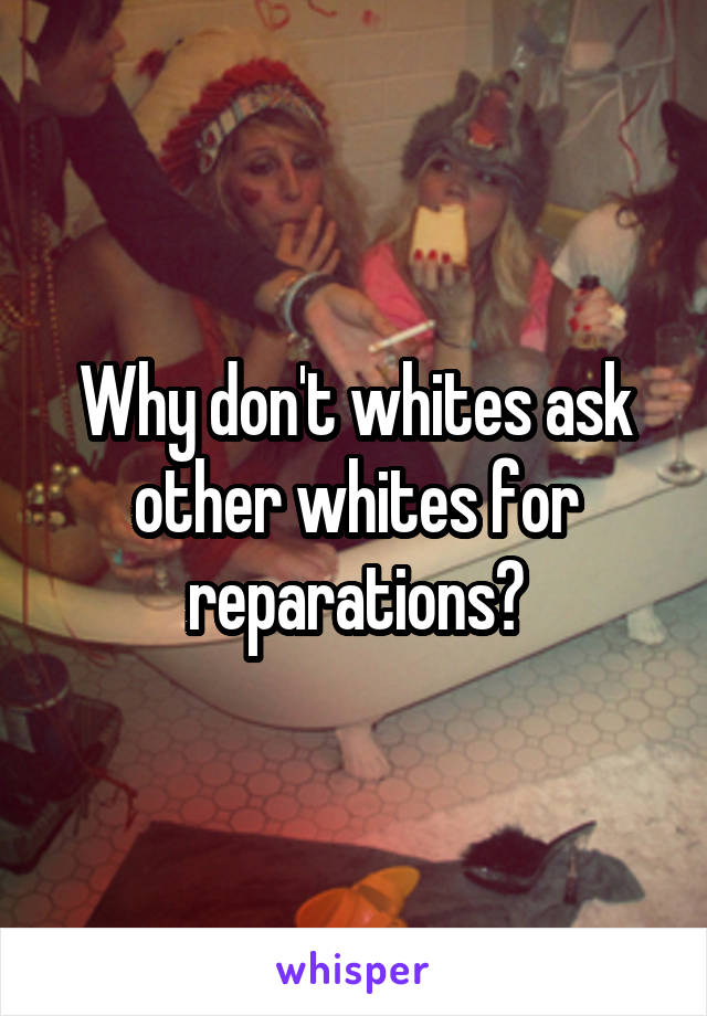 Why don't whites ask other whites for reparations?