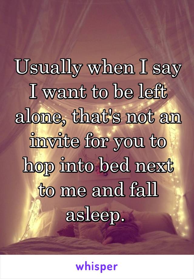 Usually when I say I want to be left alone, that's not an invite for you to hop into bed next to me and fall asleep. 