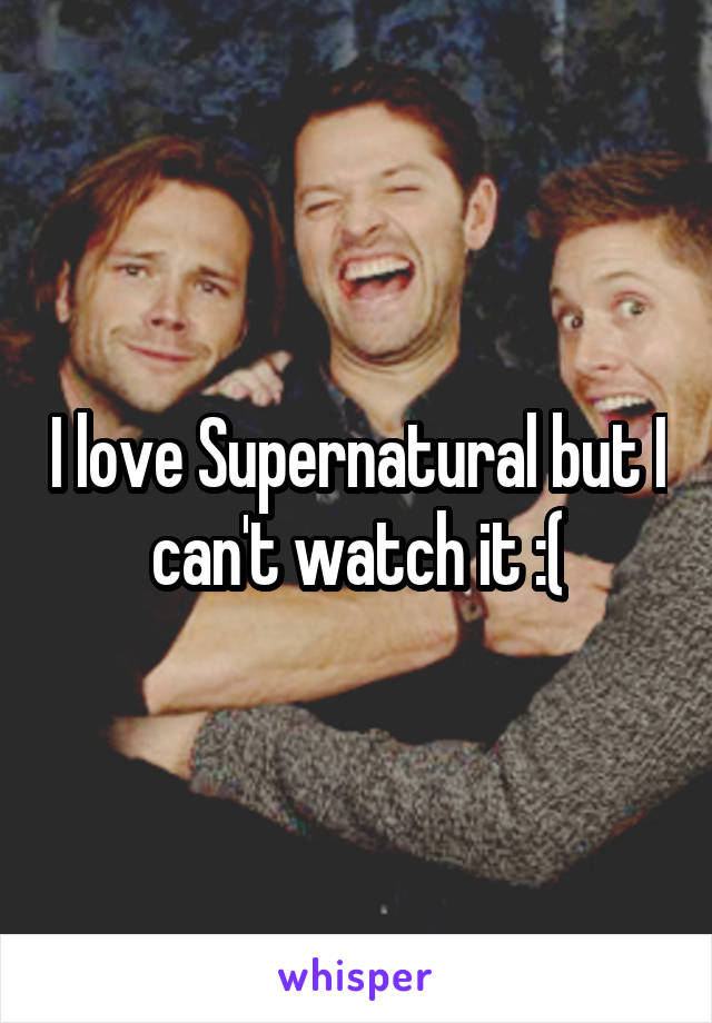 I love Supernatural but I can't watch it :(