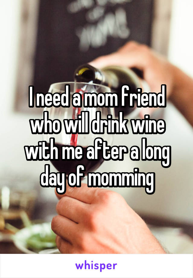 I need a mom friend who will drink wine with me after a long day of momming