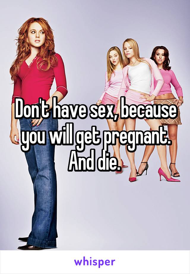 Don't have sex, because you will get pregnant. And die. 