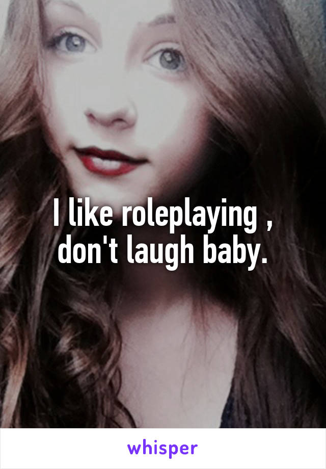 I like roleplaying , don't laugh baby.