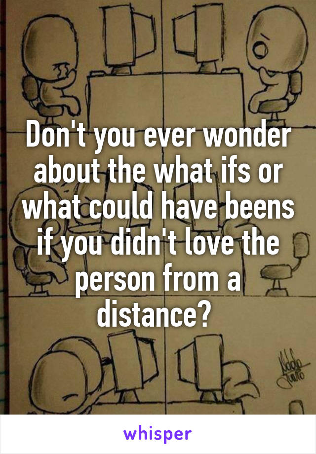 Don't you ever wonder about the what ifs or what could have beens if you didn't love the person from a distance? 