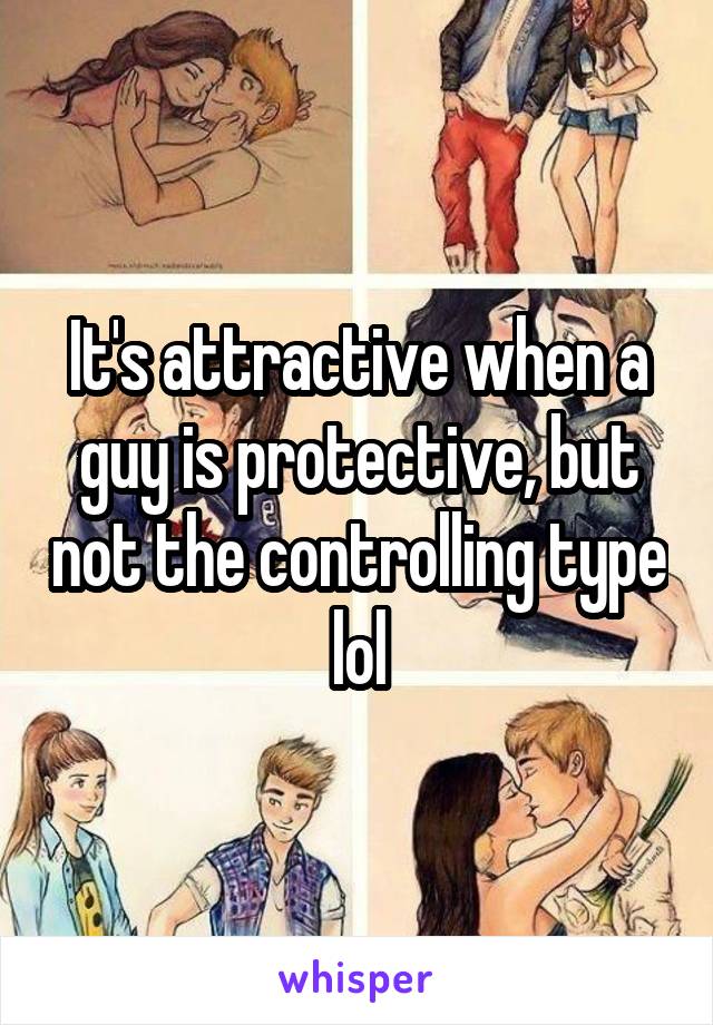 It's attractive when a guy is protective, but not the controlling type lol