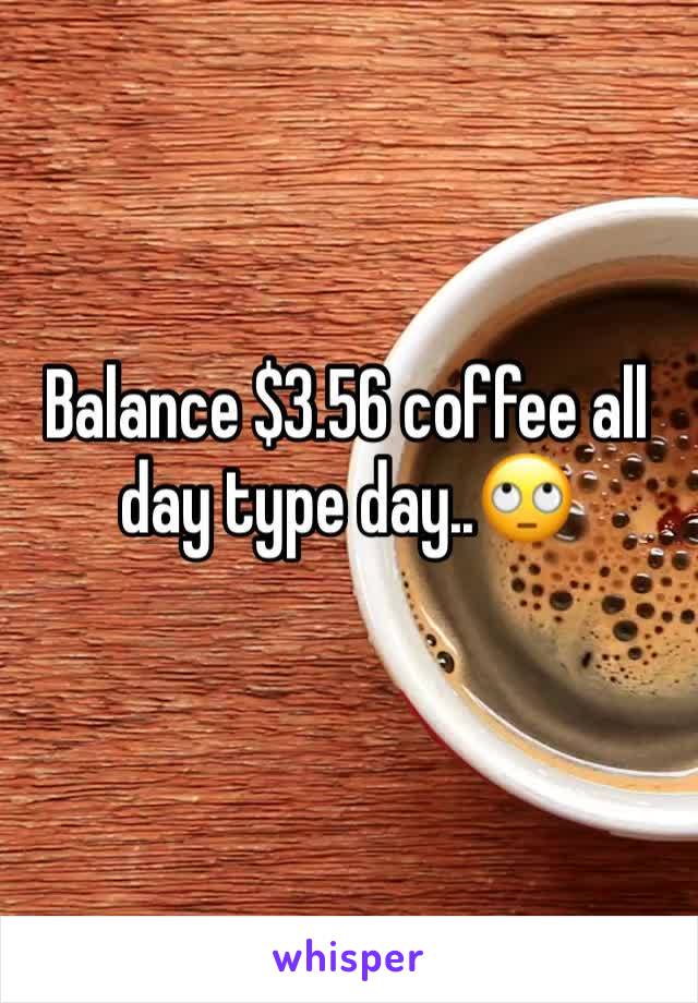 Balance $3.56 coffee all day type day..🙄