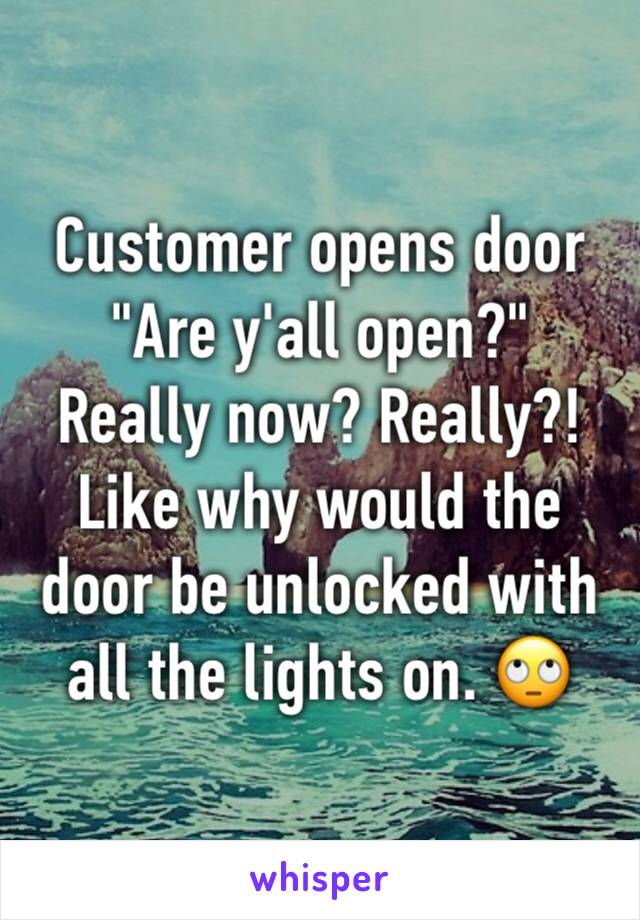 Customer opens door "Are y'all open?"
Really now? Really?! Like why would the door be unlocked with all the lights on. 🙄