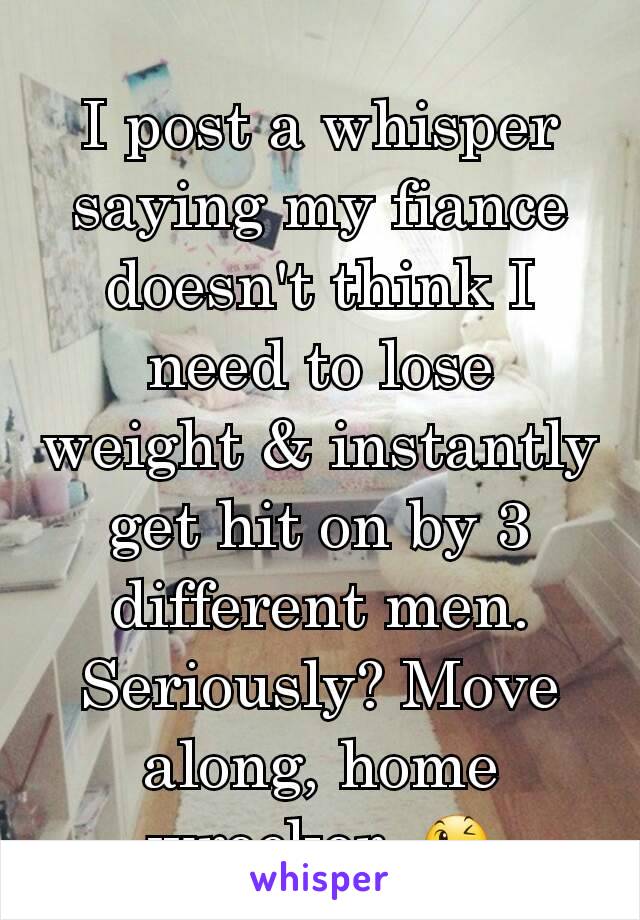 I post a whisper saying my fiance doesn't think I need to lose weight & instantly get hit on by 3 different men. Seriously? Move along, home wrecker. 😉