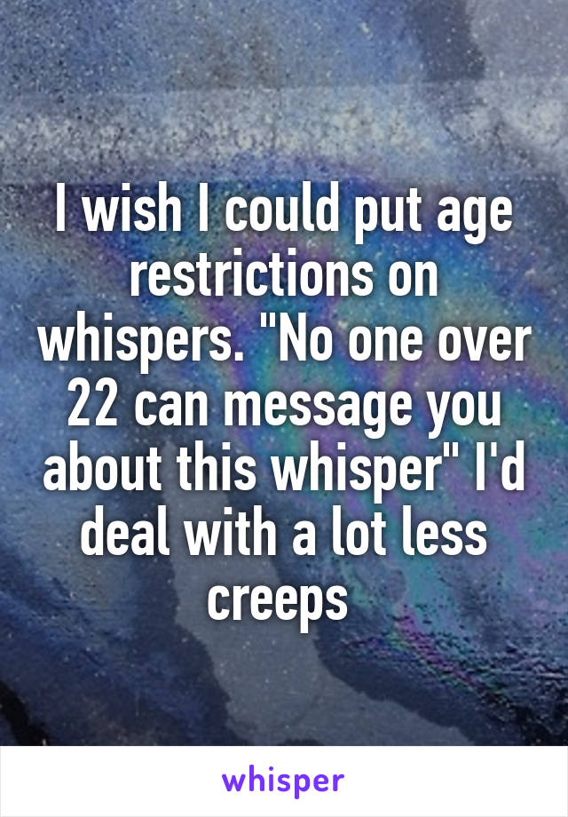 I wish I could put age restrictions on whispers. "No one over 22 can message you about this whisper" I'd deal with a lot less creeps 