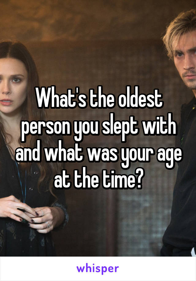 What's the oldest person you slept with and what was your age at the time?