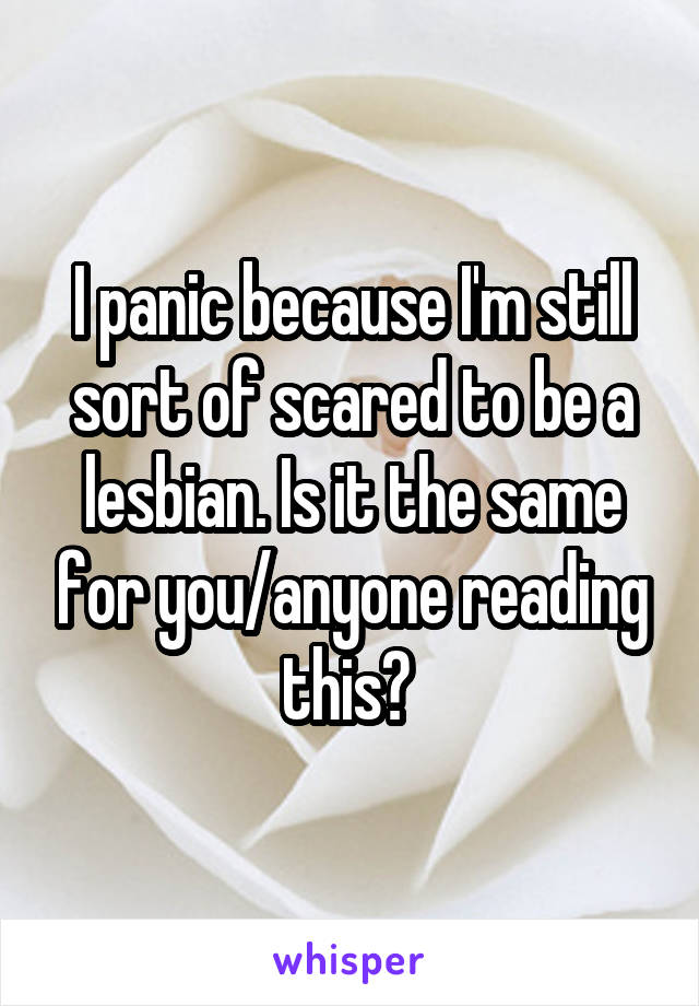 I panic because I'm still sort of scared to be a lesbian. Is it the same for you/anyone reading this? 