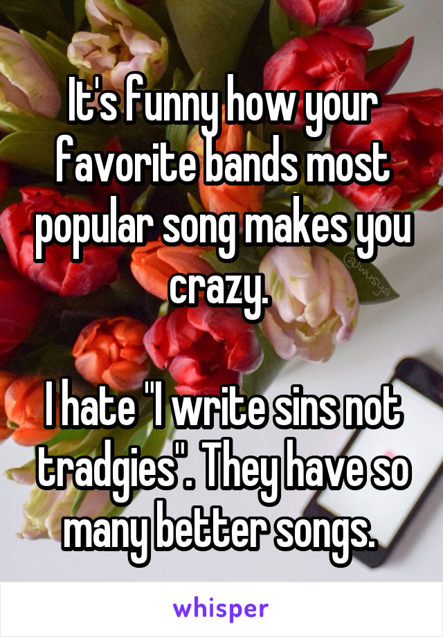 It's funny how your favorite bands most popular song makes you crazy. 

I hate "I write sins not tradgies". They have so many better songs. 