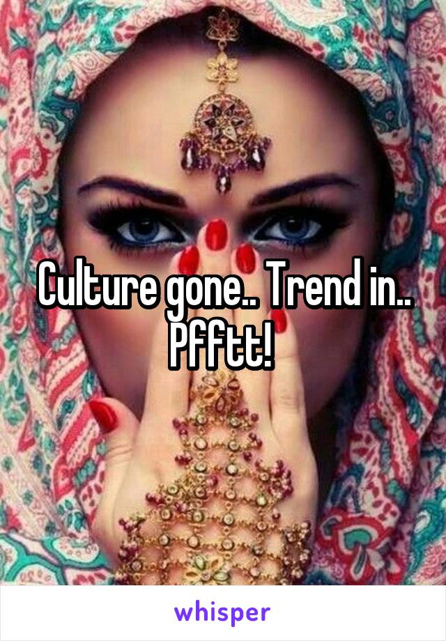 Culture gone.. Trend in.. Pfftt! 