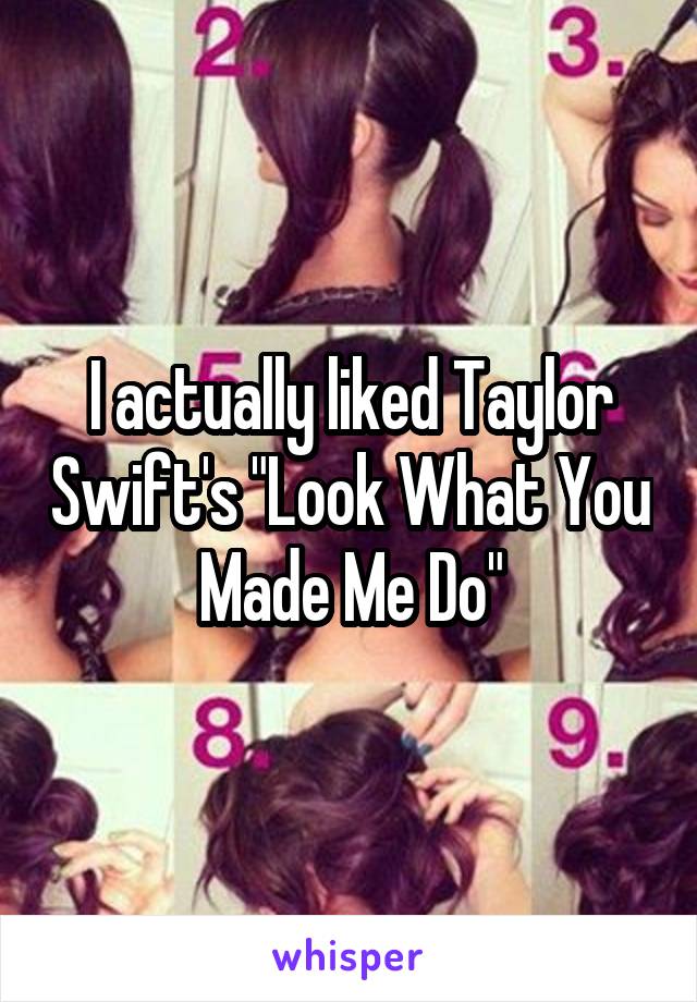 I actually liked Taylor Swift's "Look What You Made Me Do"