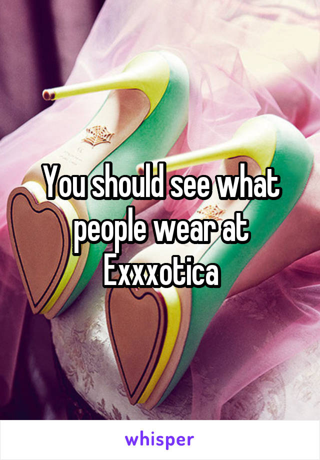 You should see what people wear at Exxxotica
