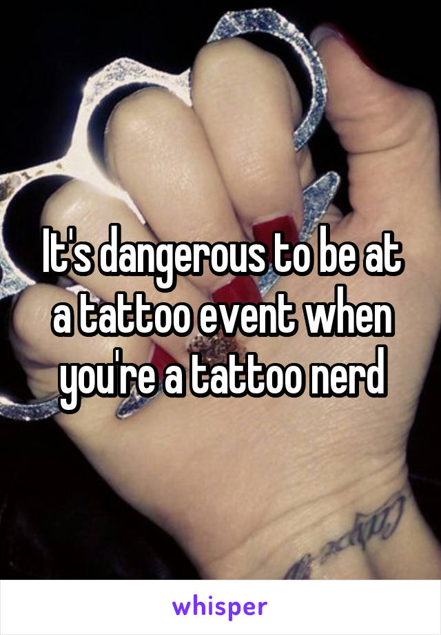 It's dangerous to be at a tattoo event when you're a tattoo nerd