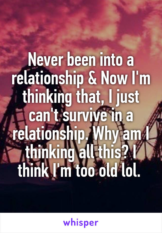 Never been into a relationship & Now I'm thinking that, I just can't survive in a relationship. Why am I thinking all this? I think I'm too old lol. 