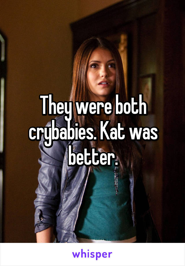 They were both crybabies. Kat was better.