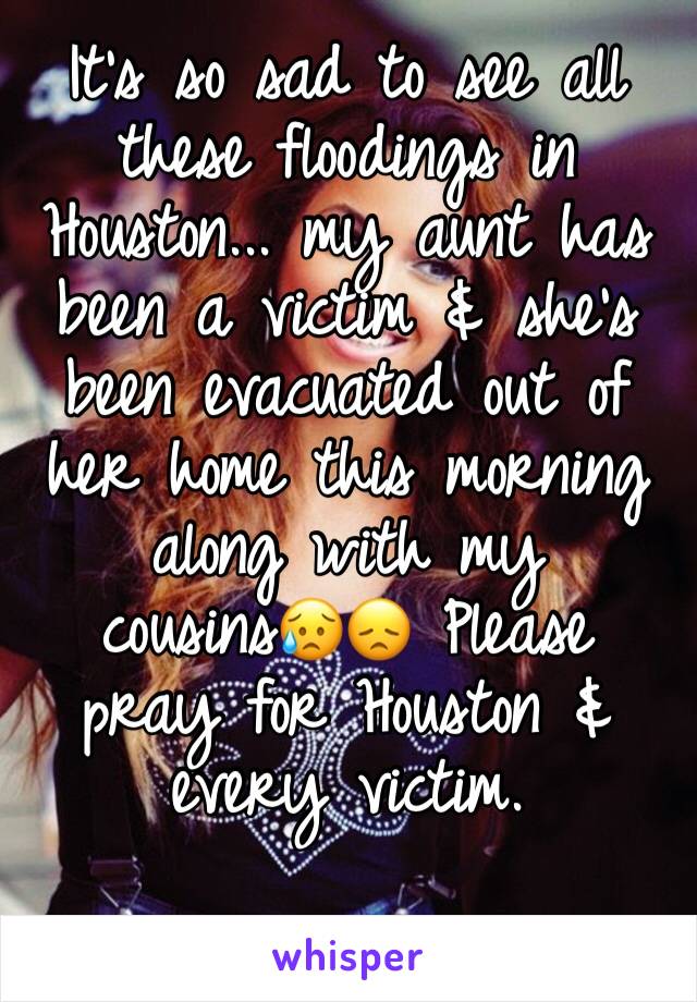 It's so sad to see all these floodings in Houston... my aunt has been a victim & she's been evacuated out of her home this morning along with my cousins😥😞 Please pray for Houston & every victim.