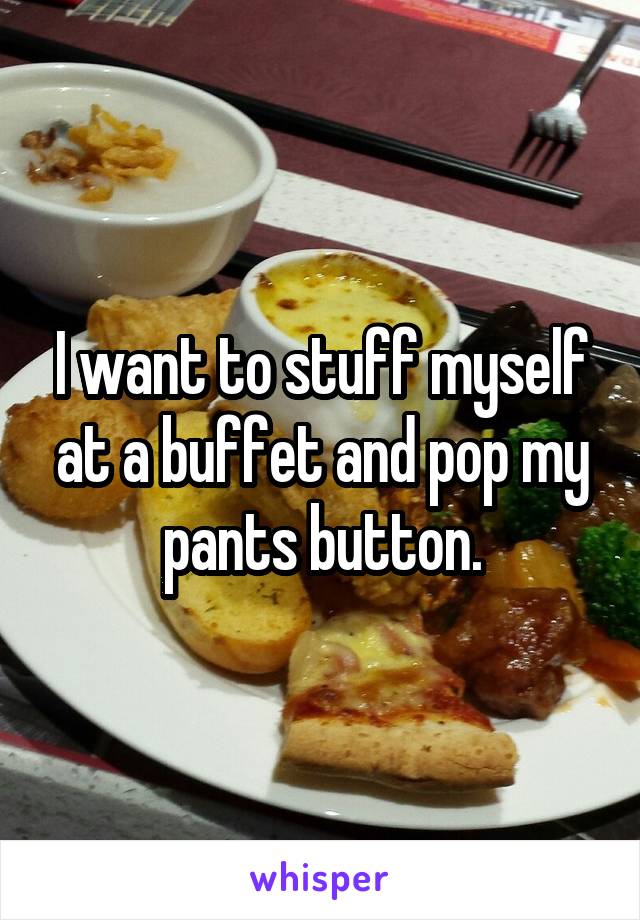 I want to stuff myself at a buffet and pop my pants button.