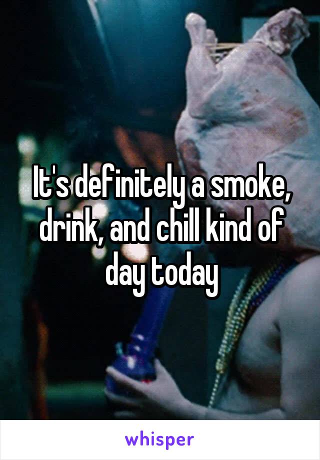 It's definitely a smoke, drink, and chill kind of day today