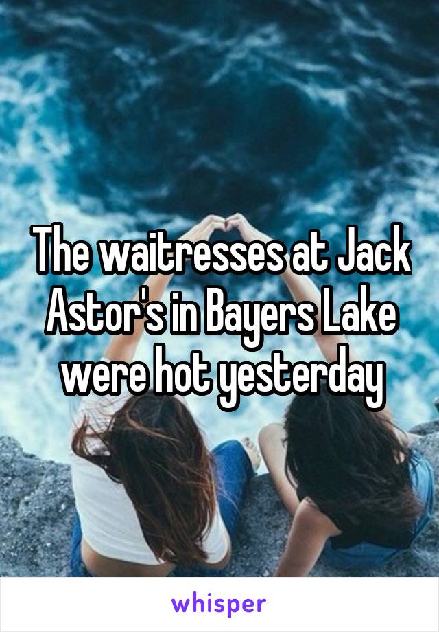 The waitresses at Jack Astor's in Bayers Lake were hot yesterday