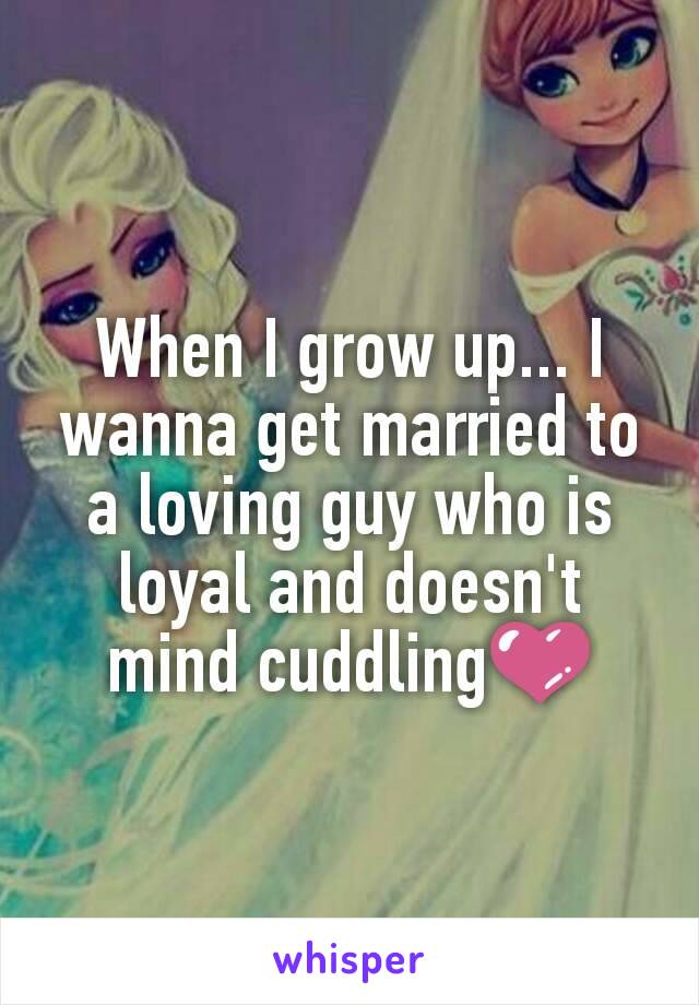 When I grow up... I wanna get married to a loving guy who is loyal and doesn't mind cuddling💜