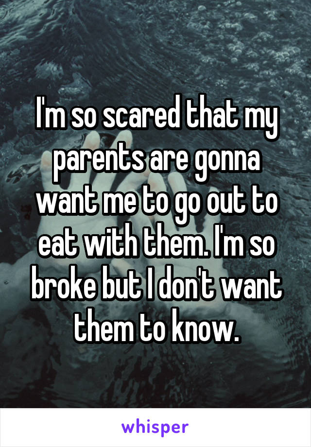 I'm so scared that my parents are gonna want me to go out to eat with them. I'm so broke but I don't want them to know.