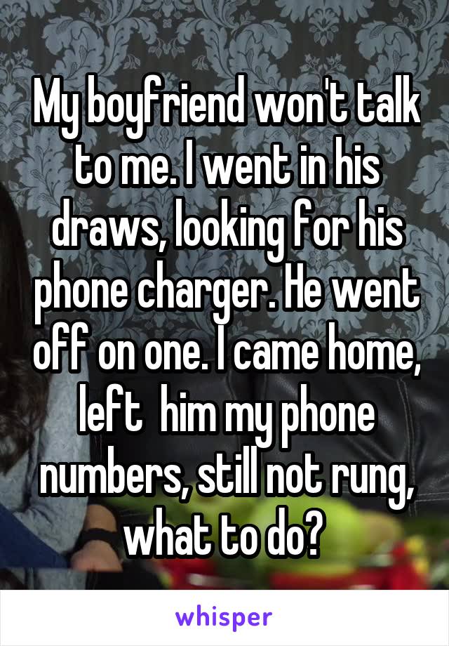 My boyfriend won't talk to me. I went in his draws, looking for his phone charger. He went off on one. I came home, left  him my phone numbers, still not rung, what to do? 