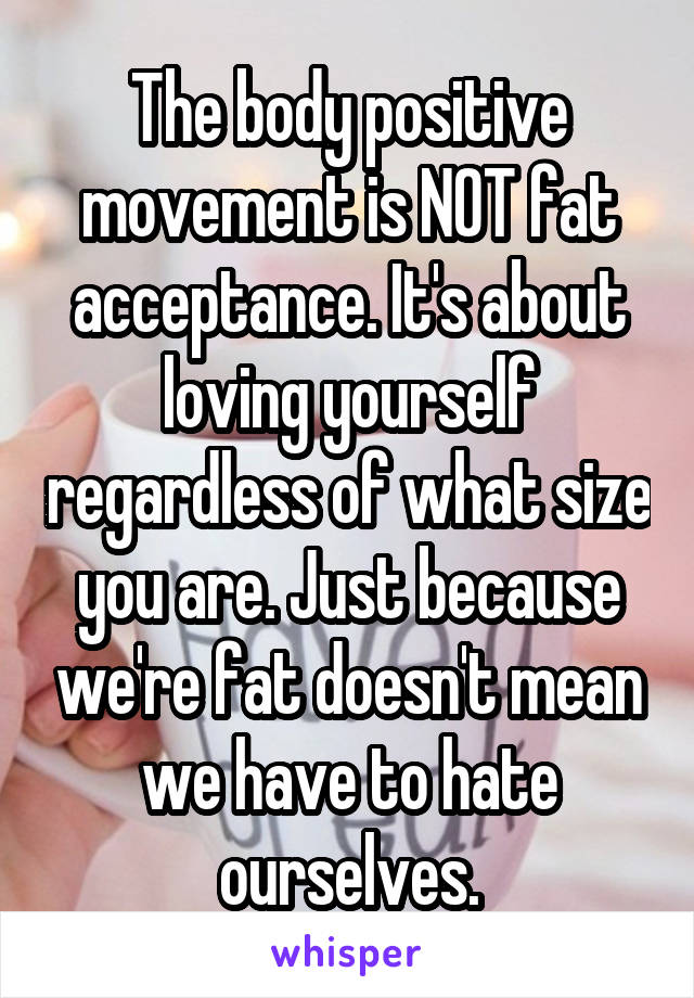 The body positive movement is NOT fat acceptance. It's about loving yourself regardless of what size you are. Just because we're fat doesn't mean we have to hate ourselves.