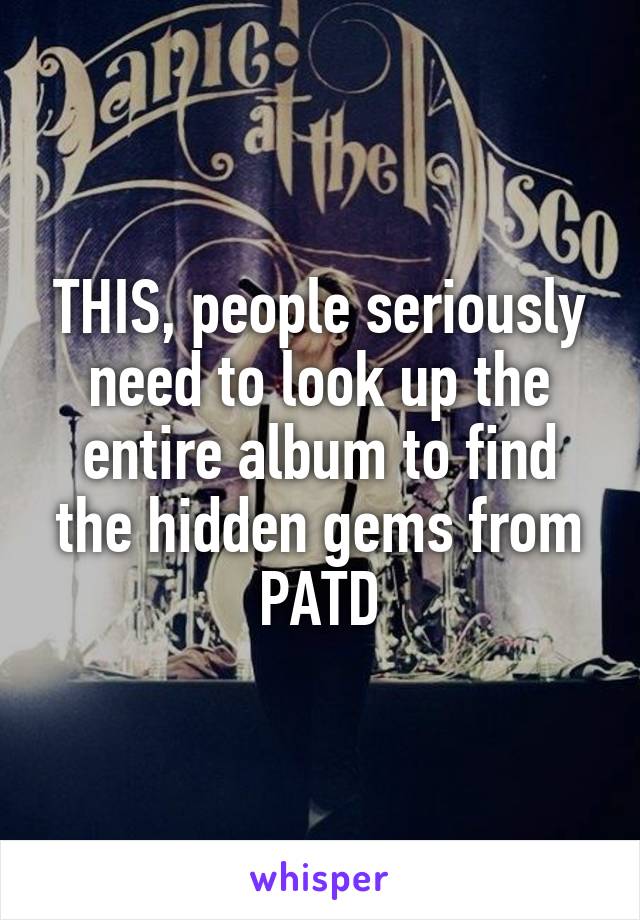 THIS, people seriously need to look up the entire album to find the hidden gems from PATD