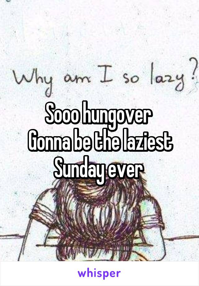 Sooo hungover 
Gonna be the laziest Sunday ever 