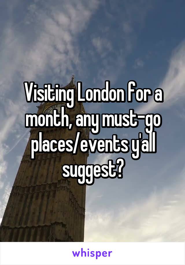 Visiting London for a month, any must-go places/events y'all suggest?