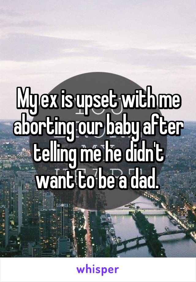 My ex is upset with me aborting our baby after telling me he didn't want to be a dad. 