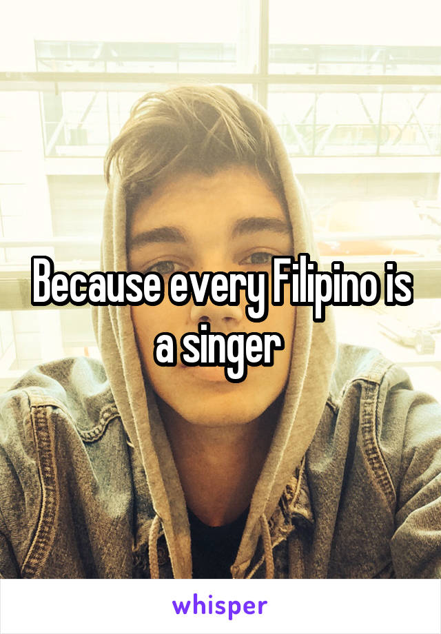 Because every Filipino is a singer 