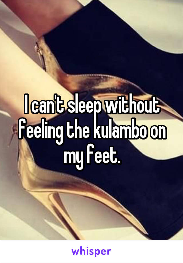 I can't sleep without feeling the kulambo on my feet.