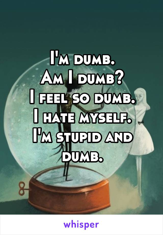 I'm dumb.
Am I dumb?
I feel so dumb.
I hate myself.
I'm stupid and dumb.
