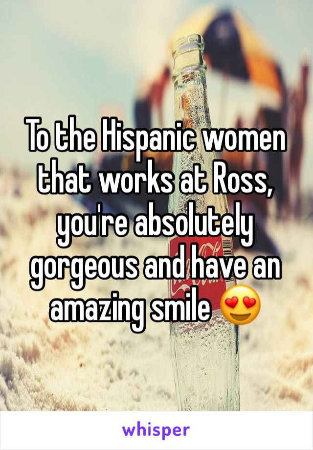 To the Hispanic women that works at Ross, you're absolutely gorgeous and have an amazing smile 😍