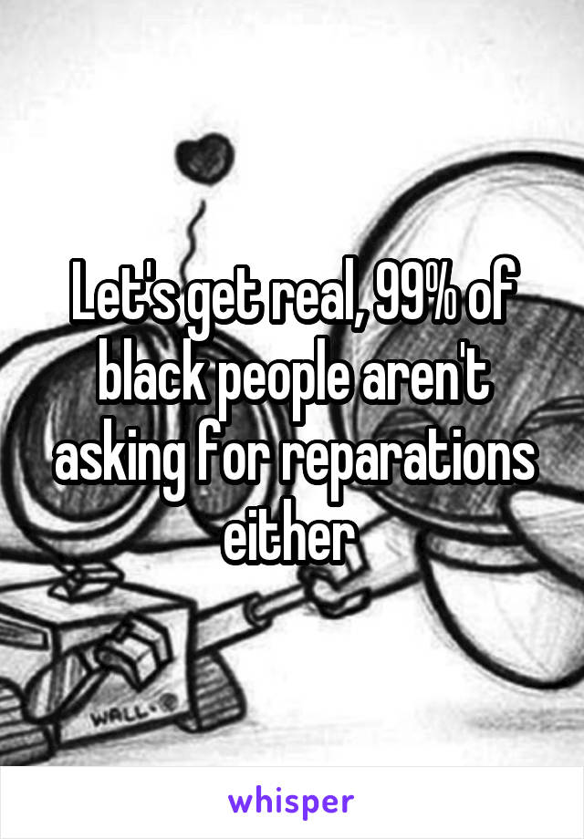 Let's get real, 99% of black people aren't asking for reparations either 