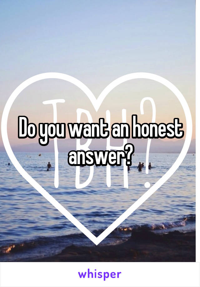 Do you want an honest answer?