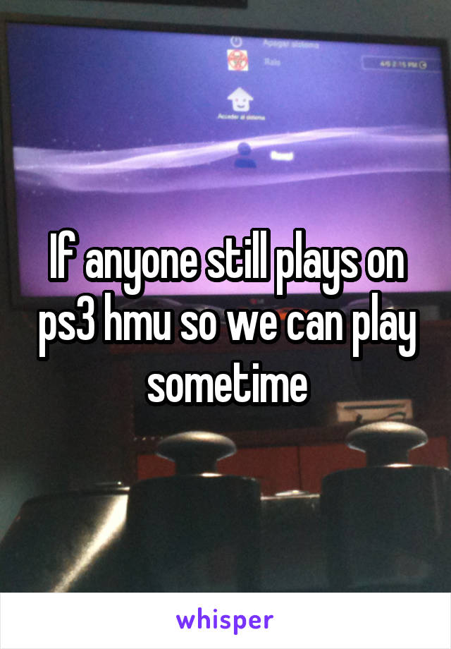 If anyone still plays on ps3 hmu so we can play sometime