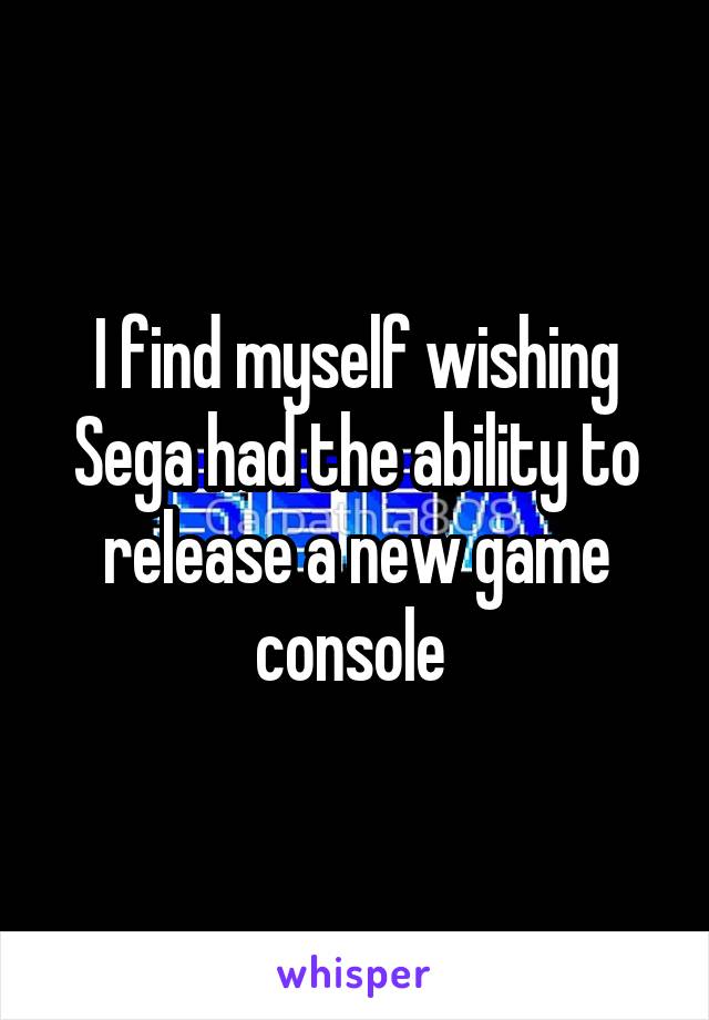 I find myself wishing Sega had the ability to release a new game console 