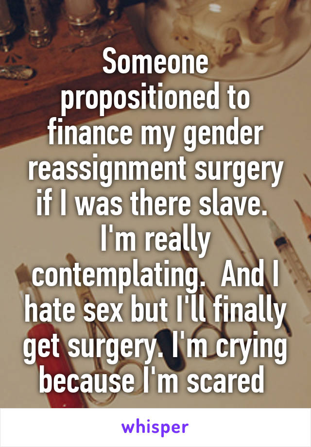 Someone propositioned to finance my gender reassignment surgery if I was there slave.  I'm really contemplating.  And I hate sex but I'll finally get surgery. I'm crying because I'm scared 