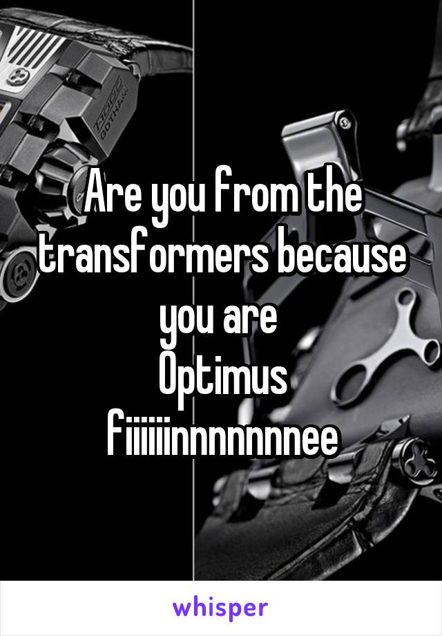 Are you from the transformers because you are 
Optimus fiiiiiinnnnnnnee