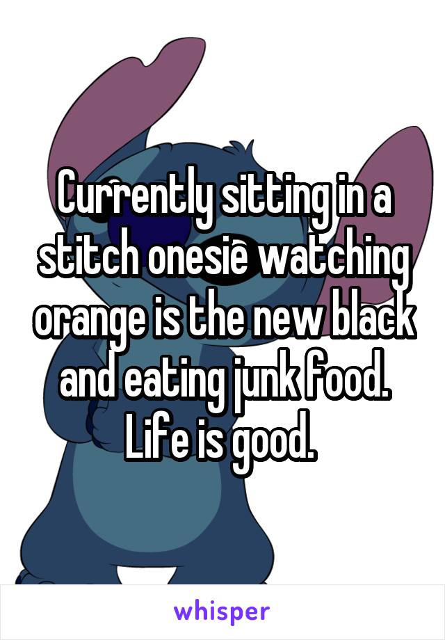 Currently sitting in a stitch onesie watching orange is the new black and eating junk food. Life is good. 