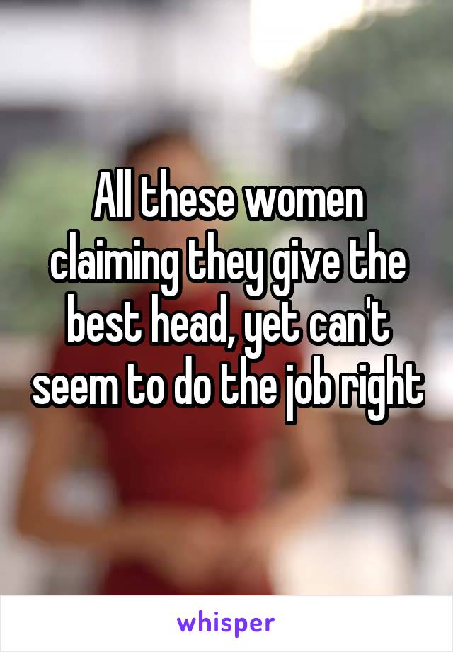 All these women claiming they give the best head, yet can't seem to do the job right 