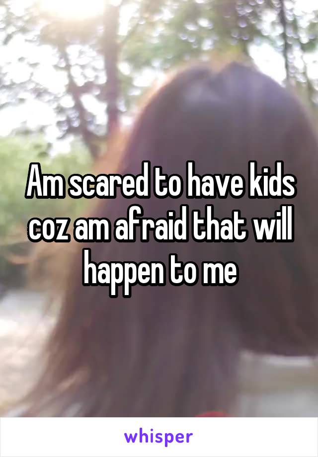 Am scared to have kids coz am afraid that will happen to me