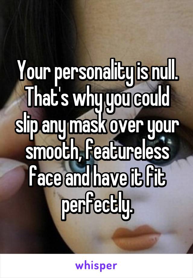 Your personality is null. That's why you could slip any mask over your smooth, featureless face and have it fit perfectly.